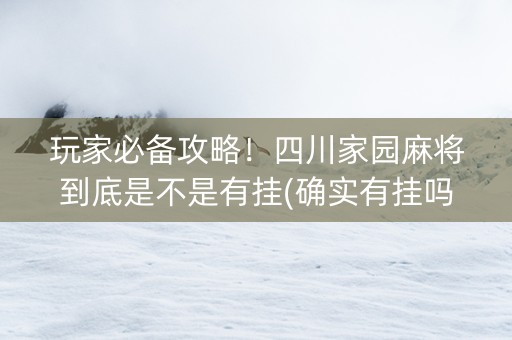 玩家必备攻略！四川家园麻将到底是不是有挂(确实有挂吗)