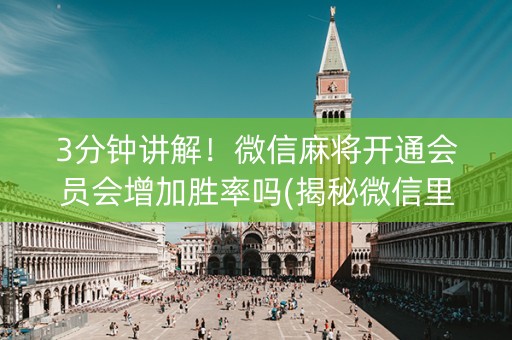 3分钟讲解！微信麻将开通会员会增加胜率吗(揭秘微信里赢牌技巧)