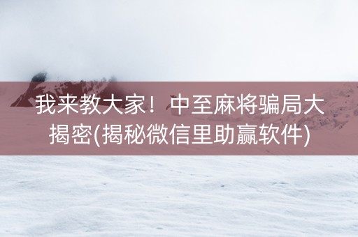 我来教大家！中至麻将骗局大揭密(揭秘微信里助赢软件)