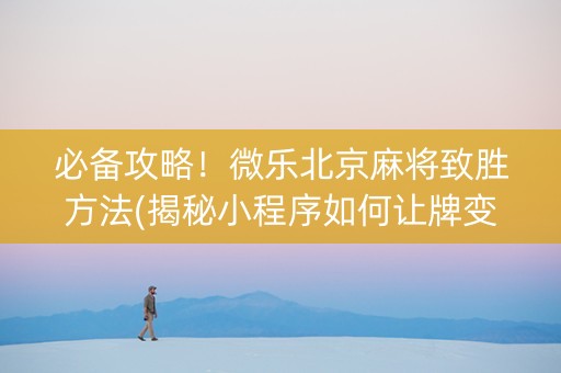必备攻略！微乐北京麻将致胜方法(揭秘小程序如何让牌变好)