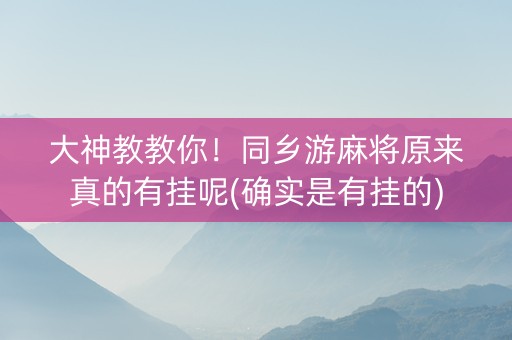 大神教教你！同乡游麻将原来真的有挂呢(确实是有挂的)