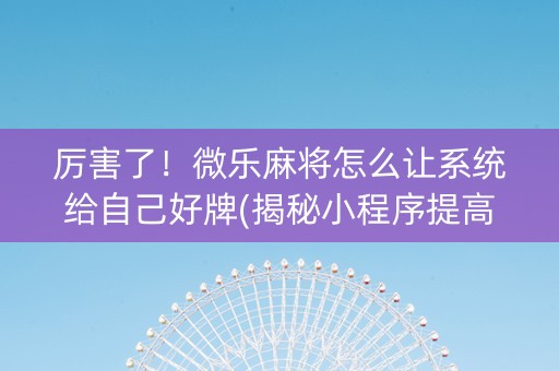 厉害了！微乐麻将怎么让系统给自己好牌(揭秘小程序提高胜率)