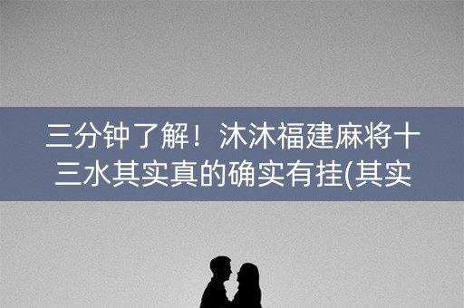 三分钟了解！沐沐福建麻将十三水其实真的确实有挂(其实是有挂确实有挂)