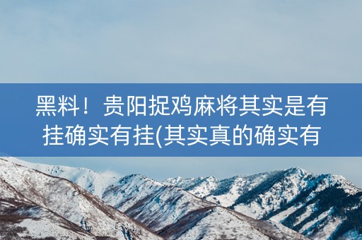 黑料！贵阳捉鸡麻将其实是有挂确实有挂(其实真的确实有挂)