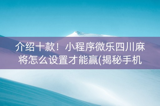 介绍十款！小程序微乐四川麻将怎么设置才能赢(揭秘手机上助赢神器购买)