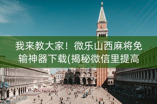 我来教大家！微乐山西麻将免输神器下载(揭秘微信里提高胜率)