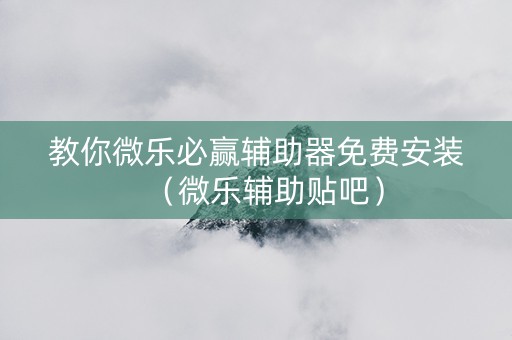 教你微乐必赢辅助器免费安装（微乐辅助贴吧）