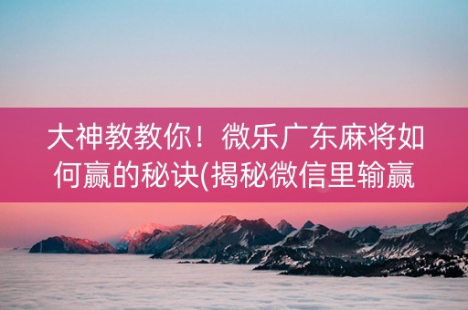 大神教教你！微乐广东麻将如何赢的秘诀(揭秘微信里输赢技巧)