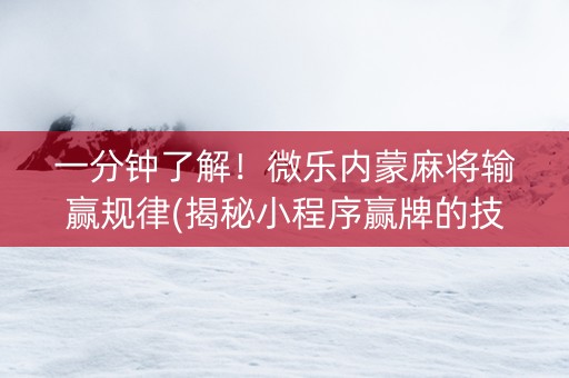 一分钟了解！微乐内蒙麻将输赢规律(揭秘小程序赢牌的技巧)