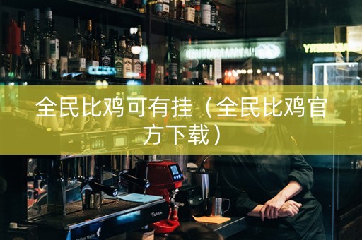 全民比鸡可有挂（全民比鸡官方下载）