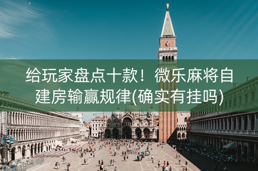给玩家盘点十款！微乐麻将自建房输赢规律(确实有挂吗)