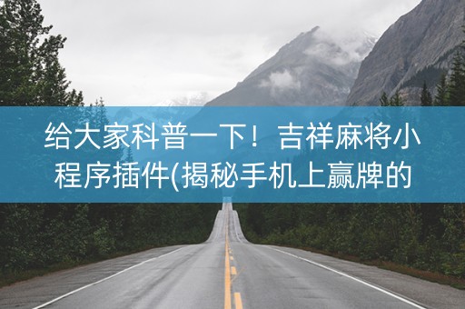 给大家科普一下！吉祥麻将小程序插件(揭秘手机上赢牌的技巧)