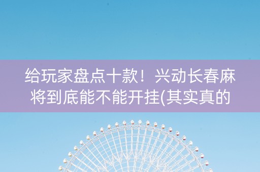 给玩家盘点十款！兴动长春麻将到底能不能开挂(其实真的确实有挂)