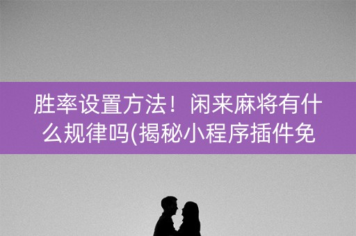 胜率设置方法！闲来麻将有什么规律吗(揭秘小程序插件免费)