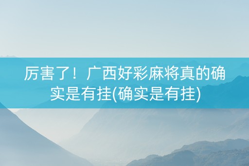 厉害了！广西好彩麻将真的确实是有挂(确实是有挂)