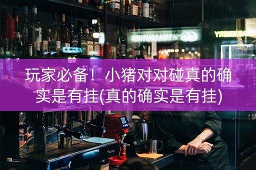玩家必备！小猪对对碰真的确实是有挂(真的确实是有挂)