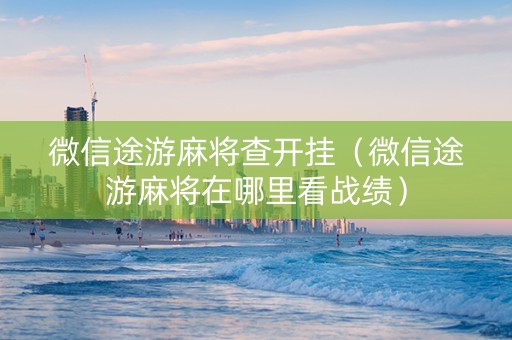微信途游麻将查开挂（微信途游麻将在哪里看战绩）