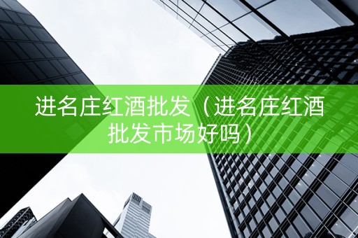 进名庄红酒批发（进名庄红酒批发市场好吗）
