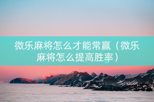 微乐麻将怎么才能常赢（微乐麻将怎么提高胜率）