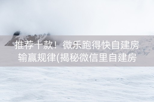 推荐十款！微乐跑得快自建房输赢规律(揭秘微信里自建房怎么赢)