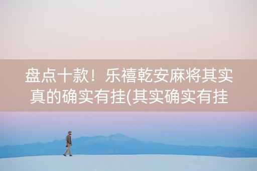 盘点十款！乐禧乾安麻将其实真的确实有挂(其实确实有挂)