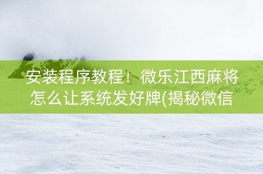 安装程序教程！微乐江西麻将怎么让系统发好牌(揭秘微信里系统发好牌)