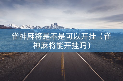 雀神麻将是不是可以开挂（雀神麻将能开挂吗）
