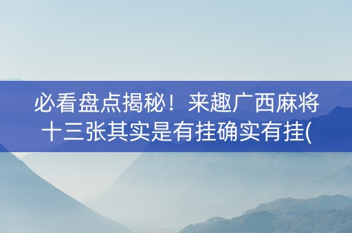 必看盘点揭秘！来趣广西麻将十三张其实是有挂确实有挂(其实真的有挂)