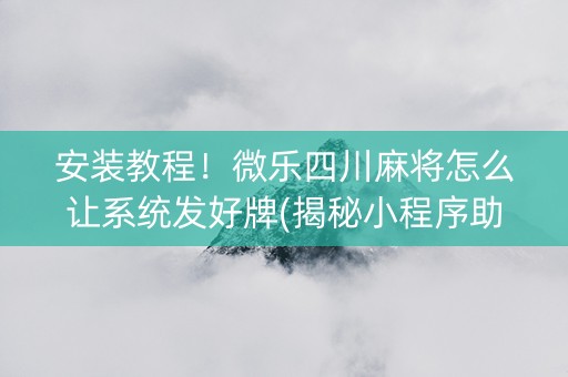 安装教程！微乐四川麻将怎么让系统发好牌(揭秘小程序助攻神器)