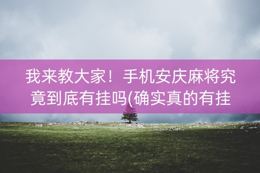 我来教大家！手机安庆麻将究竟到底有挂吗(确实真的有挂)