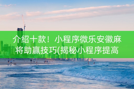 介绍十款！小程序微乐安徽麻将助赢技巧(揭秘小程序提高胜率)