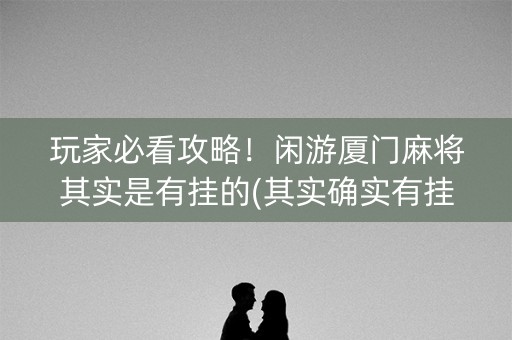 玩家必看攻略！闲游厦门麻将其实是有挂的(其实确实有挂)