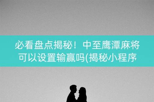 必看盘点揭秘！中至鹰潭麻将可以设置输赢吗(揭秘小程序必备神器)