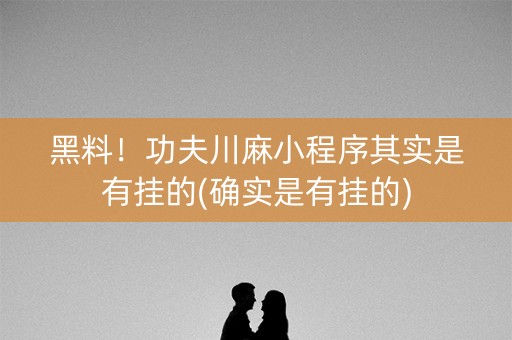 黑料！功夫川麻小程序其实是有挂的(确实是有挂的)