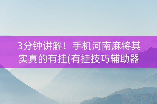 3分钟讲解！手机河南麻将其实真的有挂(有挂技巧辅助器)