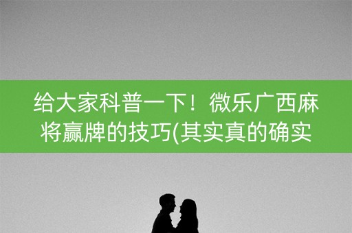 给大家科普一下！微乐广西麻将赢牌的技巧(其实真的确实有挂)