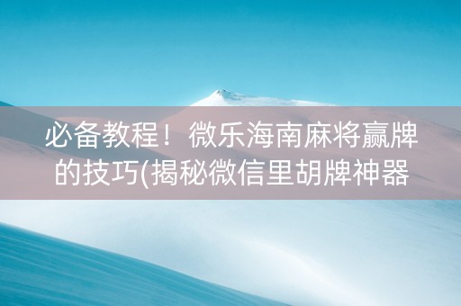 必备教程！微乐海南麻将赢牌的技巧(揭秘微信里胡牌神器)