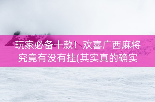 玩家必备十款！欢喜广西麻将究竟有没有挂(其实真的确实有挂)