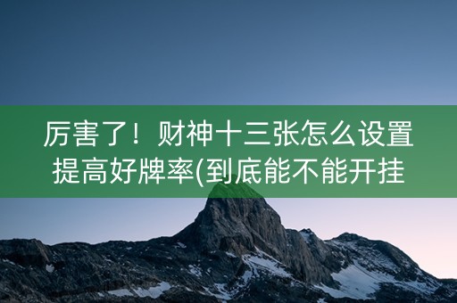 厉害了！财神十三张怎么设置提高好牌率(到底能不能开挂)