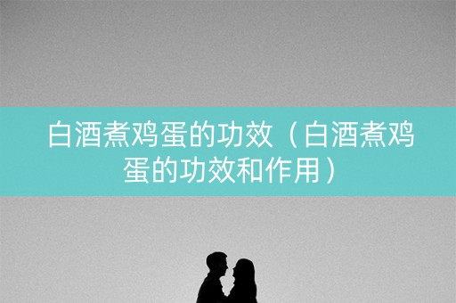 白酒煮鸡蛋的功效（白酒煮鸡蛋的功效和作用）