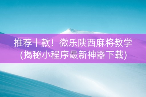 推荐十款！微乐陕西麻将教学(揭秘小程序最新神器下载)