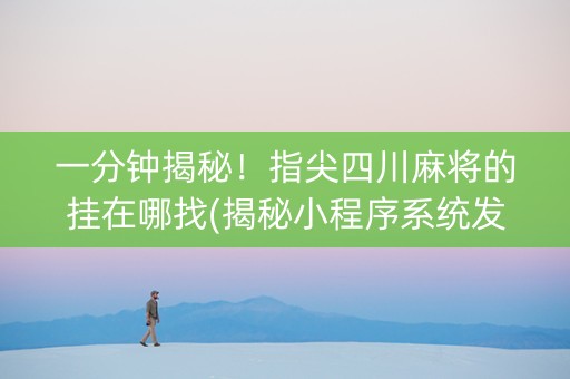 一分钟揭秘！指尖四川麻将的挂在哪找(揭秘小程序系统发好牌)