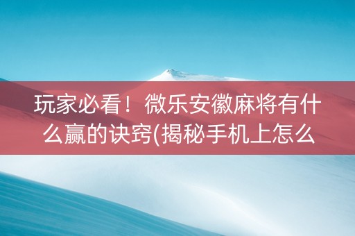玩家必看！微乐安徽麻将有什么赢的诀窍(揭秘手机上怎么容易赢)