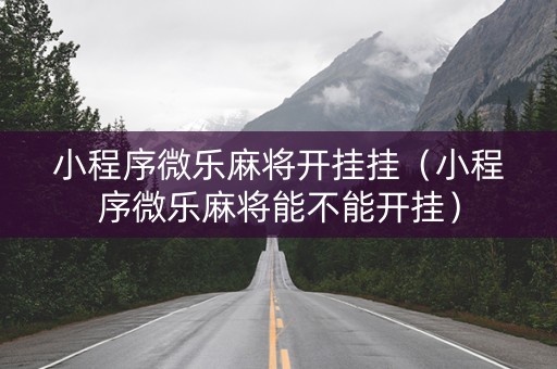 小程序微乐麻将开挂挂（小程序微乐麻将能不能开挂）