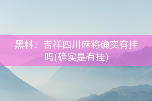 黑料！吉祥四川麻将确实有挂吗(确实是有挂)