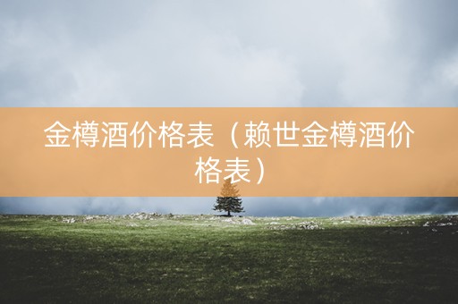 金樽酒价格表（赖世金樽酒价格表）