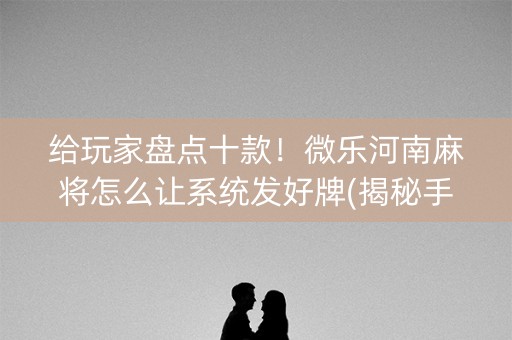 给玩家盘点十款！微乐河南麻将怎么让系统发好牌(揭秘手机上赢牌技巧)