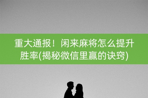重大通报！闲来麻将怎么提升胜率(揭秘微信里赢的诀窍)