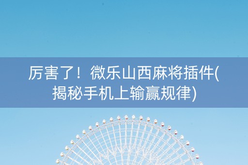 厉害了！微乐山西麻将插件(揭秘手机上输赢规律)