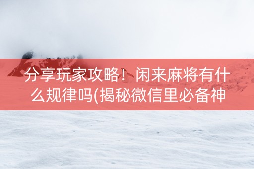 分享玩家攻略！闲来麻将有什么规律吗(揭秘微信里必备神器)